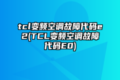 tcl变频空调故障代码e2(TCL变频空调故障代码E0)