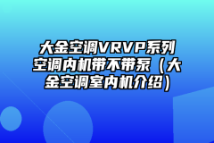 大金空调VRVP系列空调内机带不带泵（大金空调室内机介绍）