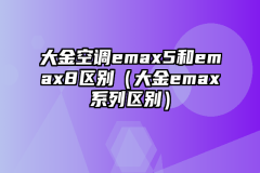 大金空调emax5和emax8区别（大金emax系列区别）