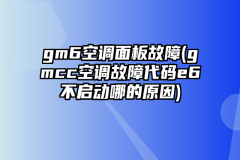 gm6空调面板故障(gmcc空调故障代码e6不启动哪的原因)