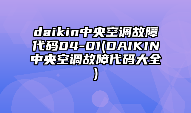 daikin中央空调故障代码04-01(DAIKIN中央空调故障代码大全)