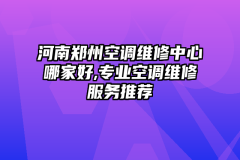 河南郑州空调维修中心哪家好,专业空调维修服务推荐