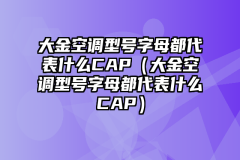大金空调型号字母都代表什么CAP（大金空调型号字母都代表什么CAP）