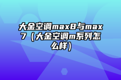大金空调max8与max7（大金空调m系列怎么样）