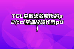 TCL空调出故障代码p2(tcl空调故障代码p0)